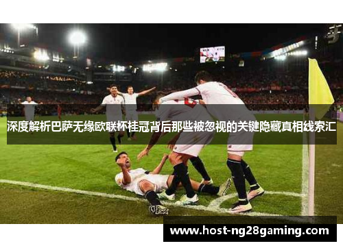 深度解析巴萨无缘欧联杯桂冠背后那些被忽视的关键隐藏真相线索汇