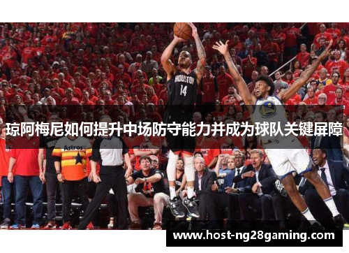 琼阿梅尼如何提升中场防守能力并成为球队关键屏障