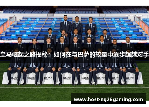 皇马崛起之路揭秘：如何在与巴萨的较量中逐步超越对手
