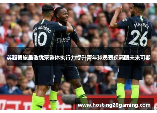 英超弱旅虽败犹荣整体执行力提升青年球员表现亮眼未来可期