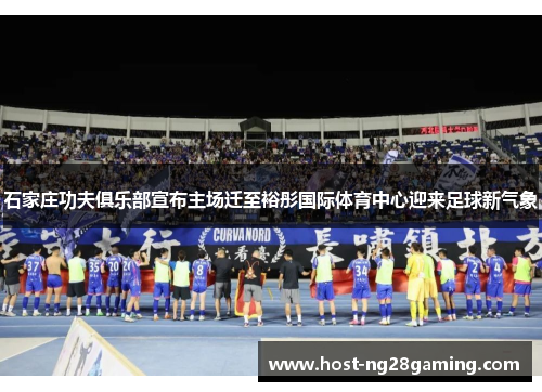 石家庄功夫俱乐部宣布主场迁至裕彤国际体育中心迎来足球新气象